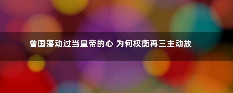 曾国藩动过当皇帝的心 为何权衡再三主动放弃